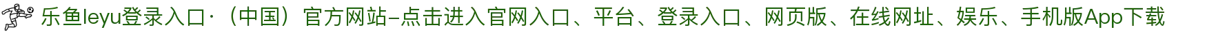 乐鱼leyu登录入口·（中国）官方网站-点击进入